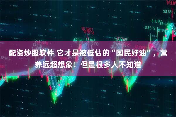 配资炒股软件 它才是被低估的“国民好油”，营养远超想象！但是很多人不知道