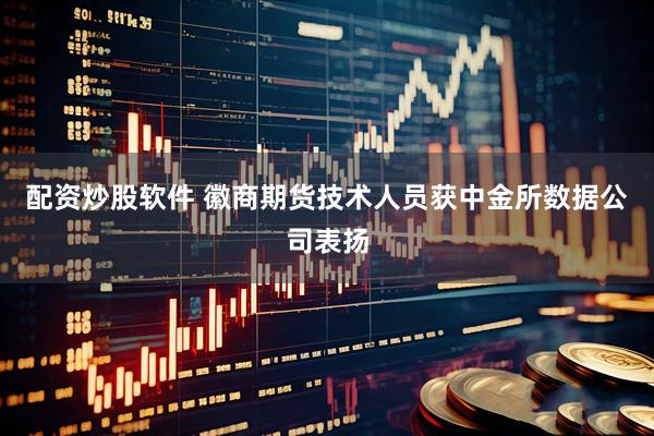 配资炒股软件 徽商期货技术人员获中金所数据公司表扬