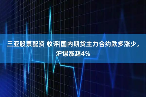 三亚股票配资 收评|国内期货主力合约跌多涨少，沪锡涨超4%