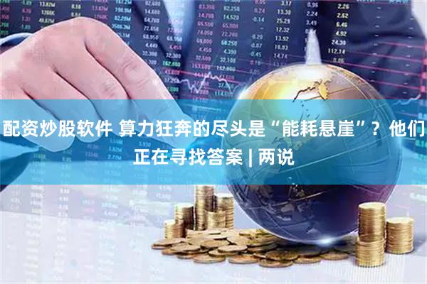 配资炒股软件 算力狂奔的尽头是“能耗悬崖”？他们正在寻找答案 | 两说