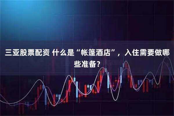 三亚股票配资 什么是“帐篷酒店”，入住需要做哪些准备？