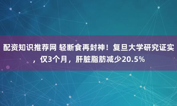 配资知识推荐网 轻断食再封神！复旦大学研究证实，仅3个月，肝脏脂肪减少20.5%