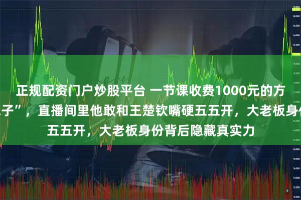 正规配资门户炒股平台 一节课收费1000元的方博，不只会“吃袜子”，直播间里他敢和王楚钦嘴硬五五开，大老板身份背后隐藏真实力