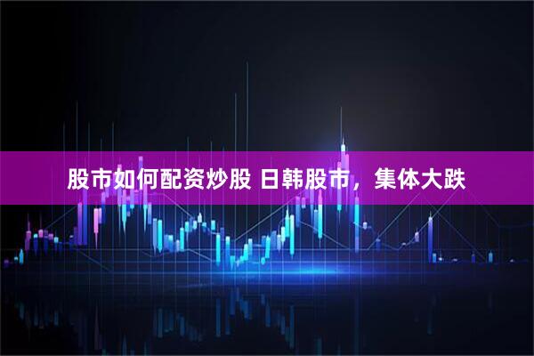 股市如何配资炒股 日韩股市，集体大跌