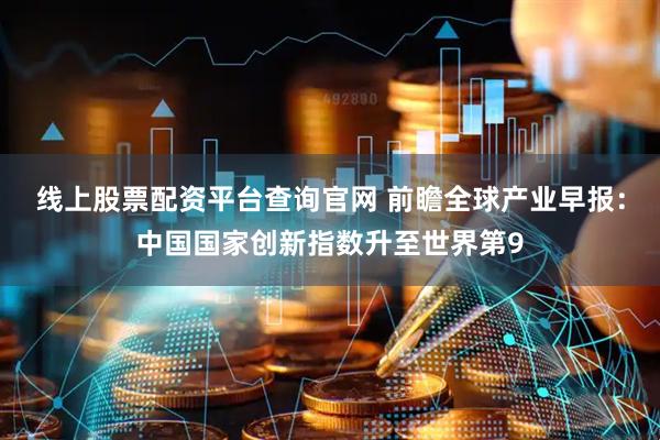 线上股票配资平台查询官网 前瞻全球产业早报：中国国家创新指数升至世界第9