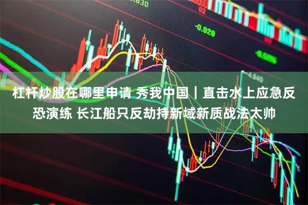 杠杆炒股在哪里申请 秀我中国｜直击水上应急反恐演练 长江船只反劫持新域新质战法太帅