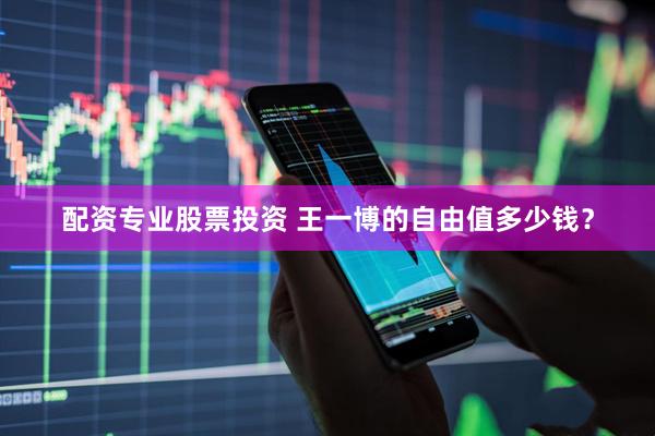 配资专业股票投资 王一博的自由值多少钱？