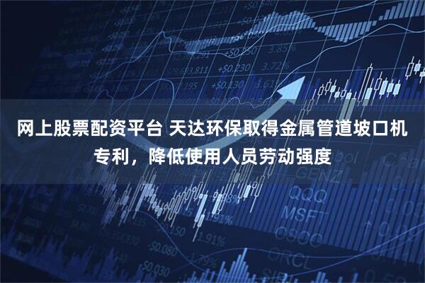 网上股票配资平台 天达环保取得金属管道坡口机专利，降低使用人员劳动强度