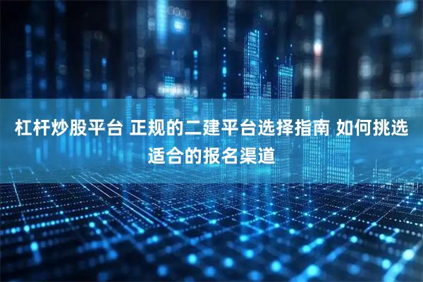 杠杆炒股平台 正规的二建平台选择指南 如何挑选适合的报名渠道
