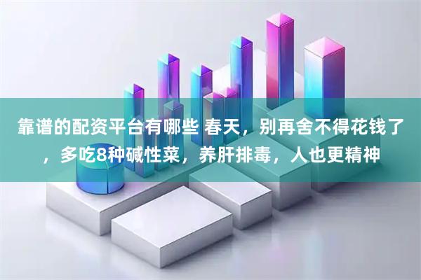 靠谱的配资平台有哪些 春天，别再舍不得花钱了，多吃8种碱性菜，养肝排毒，人也更精神
