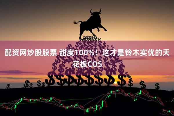 配资网炒股股票 甜度100%！这才是铃木实优的天花板COS