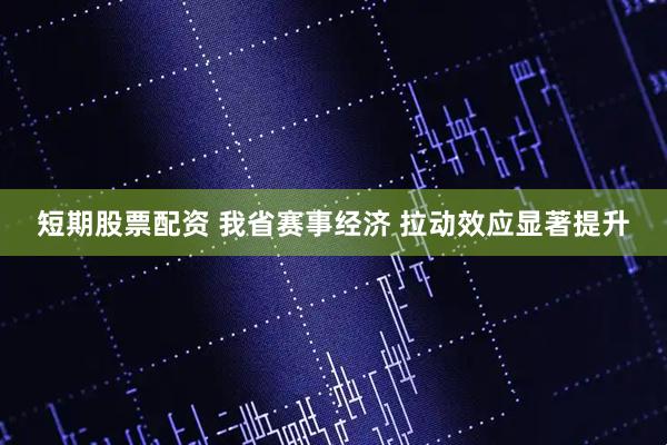 短期股票配资 我省赛事经济 拉动效应显著提升