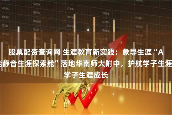 股票配资查询网 生涯教育新实践：象导生涯“AI智能静音生涯探索舱”落地华南师大附中，护航学子生涯成长