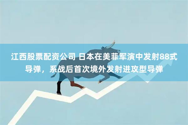 江西股票配资公司 日本在美菲军演中发射88式导弹，系战后首次境外发射进攻型导弹