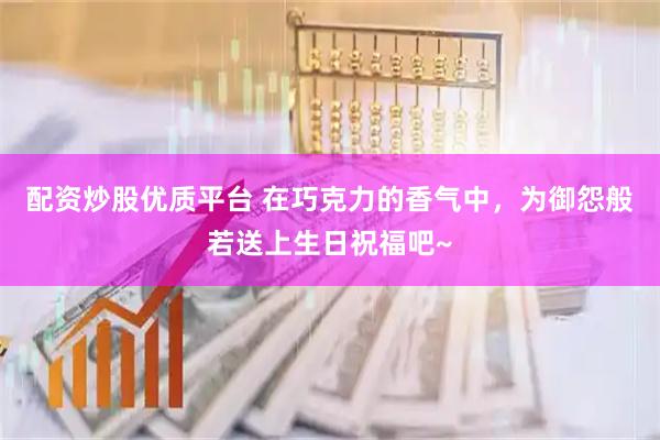 配资炒股优质平台 在巧克力的香气中，为御怨般若送上生日祝福吧~