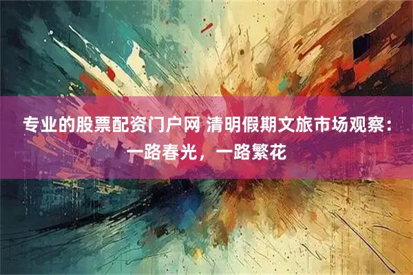 专业的股票配资门户网 清明假期文旅市场观察：一路春光，一路繁花