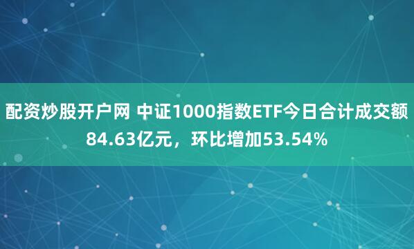 配资炒股开户网 中证1000指数ETF今日合计成交额84.63亿元，环比增加53.54%