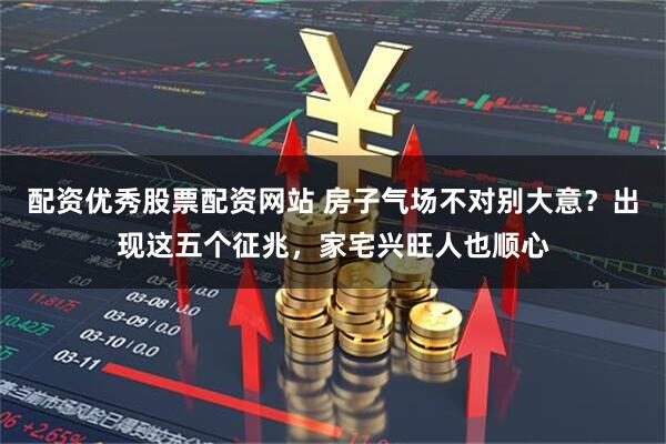 配资优秀股票配资网站 房子气场不对别大意？出现这五个征兆，家宅兴旺人也顺心