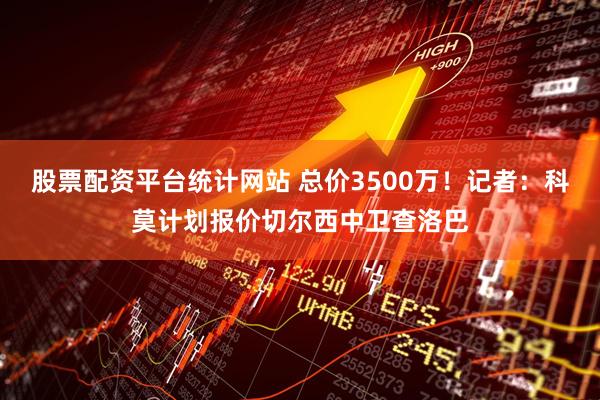 股票配资平台统计网站 总价3500万！记者：科莫计划报价切尔西中卫查洛巴