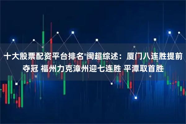 十大股票配资平台排名 闽超综述：厦门八连胜提前夺冠 福州力克漳州迎七连胜 平潭取首胜