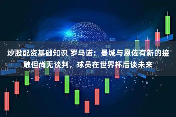 炒股配资基础知识 罗马诺：曼城与恩佐有新的接触但尚无谈判，球员在世界杯后谈未来
