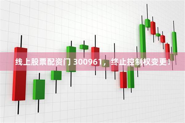 线上股票配资门 300961，终止控制权变更！