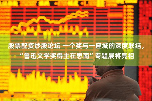 股票配资炒股论坛 一个奖与一座城的深度联结，“鲁迅文学奖得主在思南”专题展将亮相