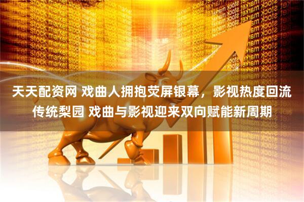 天天配资网 戏曲人拥抱荧屏银幕，影视热度回流传统梨园 戏曲与影视迎来双向赋能新周期
