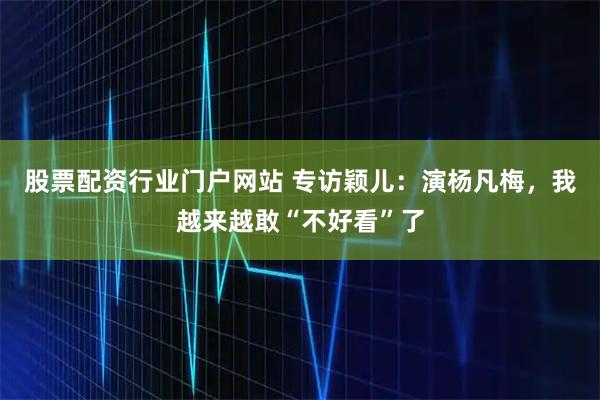 股票配资行业门户网站 专访颖儿：演杨凡梅，我越来越敢“不好看”了